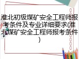 淮北初级煤矿安全工程师报考条件及专业详细要求(淮北煤矿安全工程师报考条件)