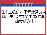 淮北二级矿业工程建造师考试一年几次共多少题(淮北二建考试安排)