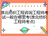 淮北纺织工程咨询工程师考试一般在哪里考(淮北纺织工程师考点)