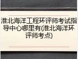 淮北海洋工程环评师考试指导中心哪里有(淮北海洋环评师考点)