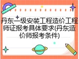 丹东一级安装工程造价工程师证报考具体要求(丹东造价师报考条件)