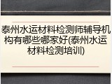 泰州水运材料检测师辅导机构有哪些哪家好(泰州水运材料检测培训)