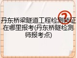丹东桥梁隧道工程检测师证在哪里报考(丹东桥隧检测师报考点)