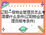 辽阳一级物业管理员怎么考需要什么条件(辽阳物业管理员报考条件)