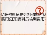 辽阳资料员培训机构排名及费用(辽阳资料员培训费用)