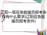 辽阳一级应急救援员报考条件有什么要求(辽阳应急救援员报考条件)
