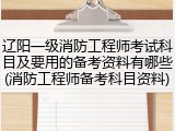 辽阳一级消防工程师考试科目及要用的备考资料有哪些(消防工程师备考科目资料)