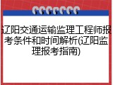 辽阳交通运输监理工程师报考条件和时间解析(辽阳监理报考指南)