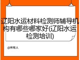 辽阳水运材料检测师辅导机构有哪些哪家好(辽阳水运检测培训)