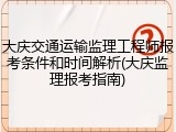 大庆交通运输监理工程师报考条件和时间解析(大庆监理报考指南)