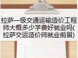 拉萨一级交通运输造价工程师大概多少学费好就业吗(拉萨交运造价师就业前景)