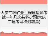 大庆二级矿业工程建造师考试一年几次共多少题(大庆二建考试次数题量)