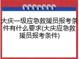 大庆一级应急救援员报考条件有什么要求(大庆应急救援员报考条件)