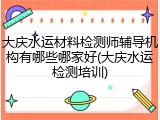 大庆水运材料检测师辅导机构有哪些哪家好(大庆水运检测培训)