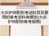 大庆护师职称考试科目及要用的备考资料有哪些(大庆护师职称备考指南)
