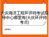 大庆海洋工程环评师考试指导中心哪里有(大庆环评师考点)
