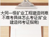 大同一级矿业工程建造师难不难考具体怎么考证(矿业建造师考证指南)