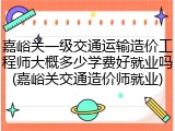 嘉峪关一级交通运输造价工程师大概多少学费好就业吗(嘉峪关交通造价师就业)