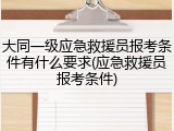 大同一级应急救援员报考条件有什么要求(应急救援员报考条件)