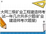 大同二级矿业工程建造师考试一年几次共多少题(矿业建造师考次题量)
