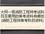 大同一级消防工程师考试科目及要用的备考资料有哪些(消防工程师备考科目资料)