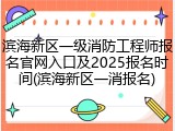 滨海新区一级消防工程师报名官网入口及2025报名时间(滨海新区一消报名)