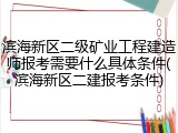 滨海新区二级矿业工程建造师报考需要什么具体条件(滨海新区二建报考条件)