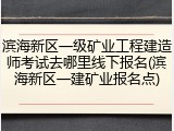 滨海新区一级矿业工程建造师考试去哪里线下报名(滨海新区一建矿业报名点)