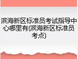 滨海新区标准员考试指导中心哪里有(滨海新区标准员考点)