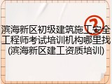 滨海新区初级建筑施工安全工程师考试培训机构哪里找(滨海新区建工资质培训)