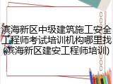 滨海新区中级建筑施工安全工程师考试培训机构哪里找(滨海新区建安工程师培训)