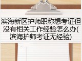 滨海新区护师职称想考证但没有相关工作经验怎么办(滨海护师考证无经验)