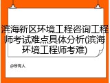 滨海新区环境工程咨询工程师考试难点具体分析(滨海环境工程师考难)