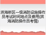 滨海新区一级消防设施操作员考试时间地点及费用(滨海消防操作员考情)