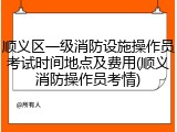 顺义区一级消防设施操作员考试时间地点及费用(顺义消防操作员考情)