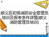 顺义区初级消防安全管理员培训及报考条件详情(顺义消防管理员培训)