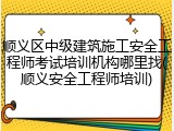 顺义区中级建筑施工安全工程师考试培训机构哪里找(顺义安全工程师培训)