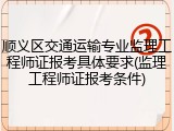顺义区交通运输专业监理工程师证报考具体要求(监理工程师证报考条件)