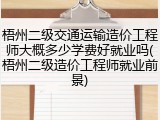 梧州二级交通运输造价工程师大概多少学费好就业吗(梧州二级造价工程师就业前景)