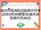 重庆四级消防设施操作员考试培训机构哪里找(重庆消防操作员培训)