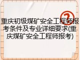 重庆初级煤矿安全工程师报考条件及专业详细要求(重庆煤矿安全工程师报考)