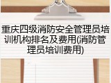 重庆四级消防安全管理员培训机构排名及费用(消防管理员培训费用)