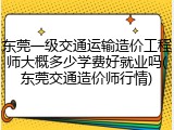 东莞一级交通运输造价工程师大概多少学费好就业吗(东莞交通造价师行情)