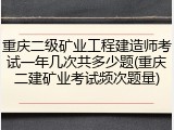 重庆二级矿业工程建造师考试一年几次共多少题(重庆二建矿业考试频次题量)