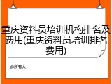 重庆资料员培训机构排名及费用(重庆资料员培训排名费用)