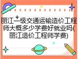 丽江一级交通运输造价工程师大概多少学费好就业吗(丽江造价工程师学费)