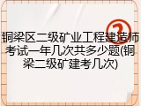 铜梁区二级矿业工程建造师考试一年几次共多少题(铜梁二级矿建考几次)