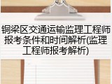 铜梁区交通运输监理工程师报考条件和时间解析(监理工程师报考解析)