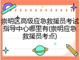崇明区高级应急救援员考试指导中心哪里有(崇明应急救援员考点)