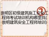 崇明区初级建筑施工安全工程师考试培训机构哪里找(崇明建筑安全工程师培训)